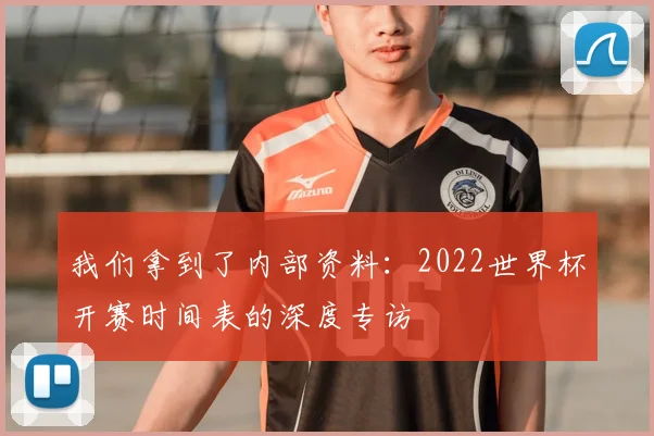 我们拿到了内部资料:2022世界杯开赛时间表的深度专访