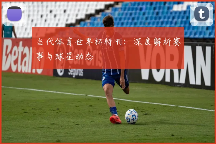 当代体育世界杯特刊：深度解析赛事与球星动态