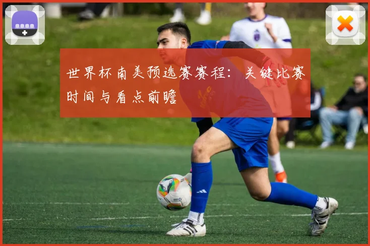 世界杯南美预选赛赛程：关键比赛时间与看点前瞻