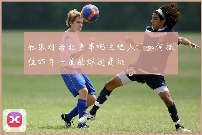独家对话北京串吧主理人:如何抓住四年一度的球迷商机