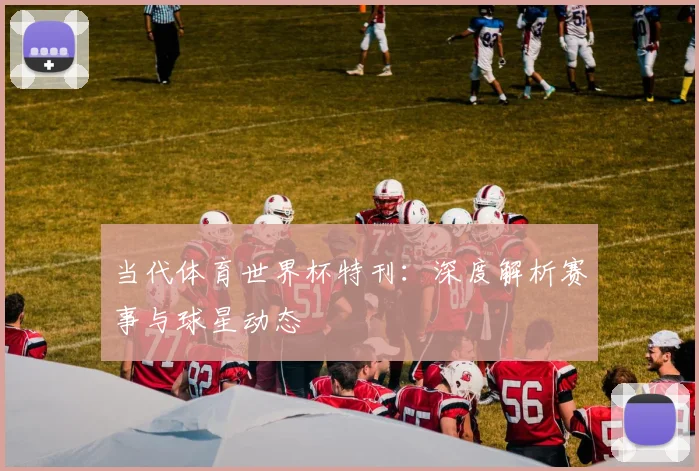 当代体育世界杯特刊：深度解析赛事与球星动态