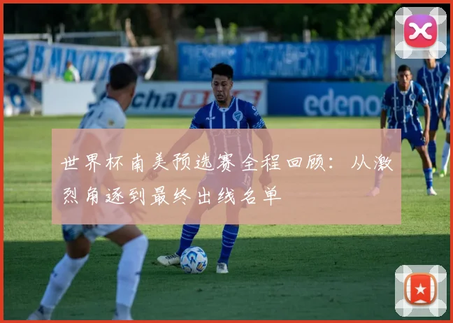 世界杯南美预选赛全程回顾：从激烈角逐到最终出线名单