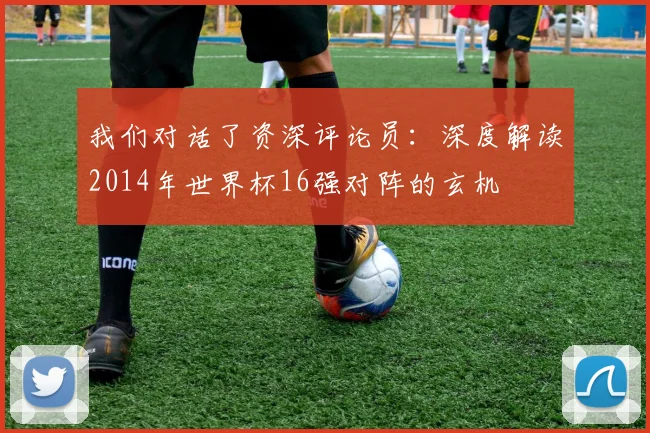 我们对话了资深评论员：深度解读2014年世界杯16强对阵的玄机