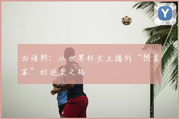 刘语熙:从世界杯女主播到“预言家”的逆袭之路