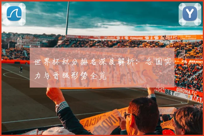 世界杯积分排名深度解析:各国实力与晋级形势全览