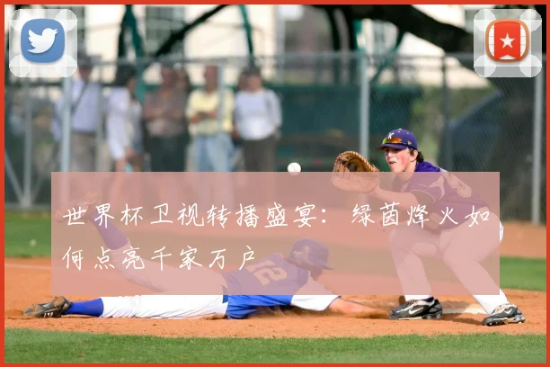 世界杯卫视转播盛宴：绿茵烽火如何点亮千家万户