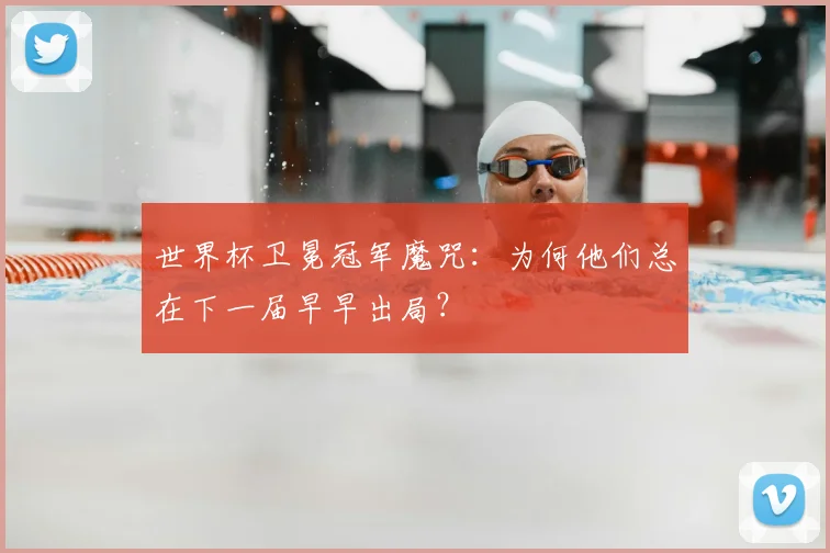 世界杯卫冕冠军魔咒：为何他们总在下一届早早出局？