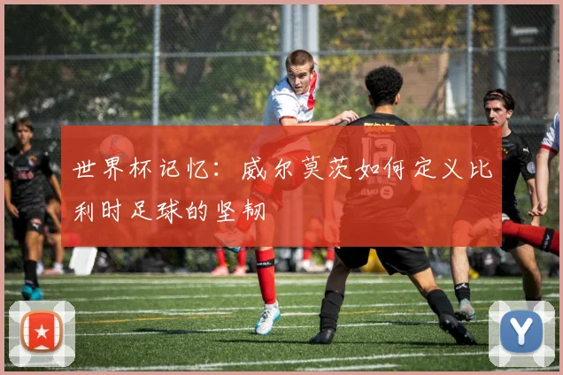 世界杯记忆:威尔莫茨如何定义比利时足球的坚韧