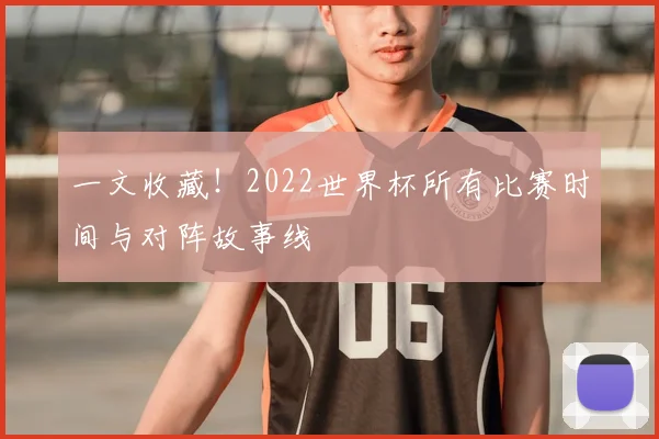 一文收藏！2022世界杯所有比赛时间与对阵故事线