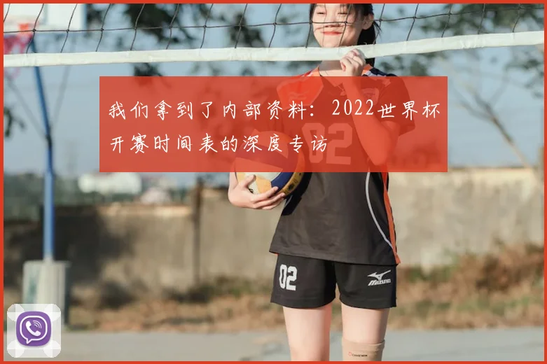 我们拿到了内部资料:2022世界杯开赛时间表的深度专访