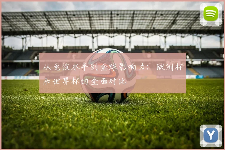 从竞技水平到全球影响力：欧洲杯和世界杯的全面对比