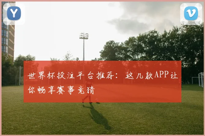世界杯投注平台推荐：这几款APP让你畅享赛事竞猜