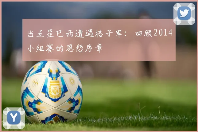 当五星巴西遭遇格子军：回顾2014小组赛的恩怨序章