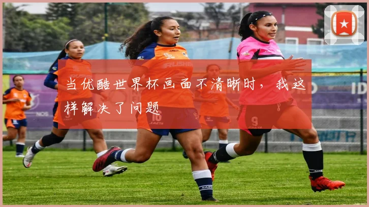 当优酷世界杯画面不清晰时，我这样解决了问题