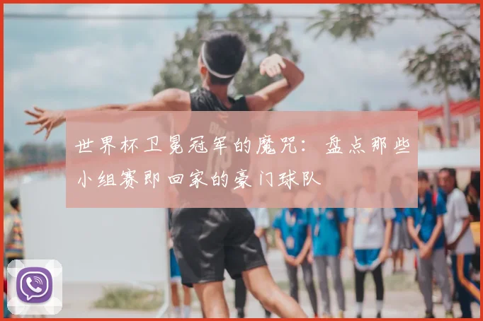世界杯卫冕冠军的魔咒：盘点那些小组赛即回家的豪门球队