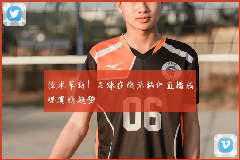 技术革新！足球在线无插件直播成观赛新趋势