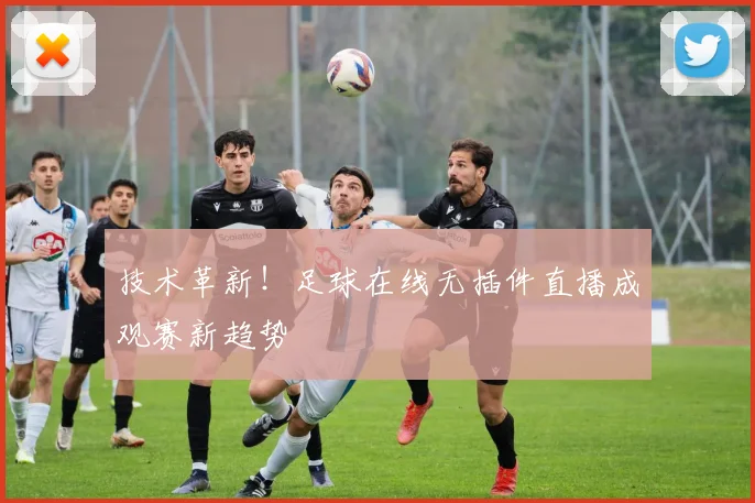 技术革新！足球在线无插件直播成观赛新趋势