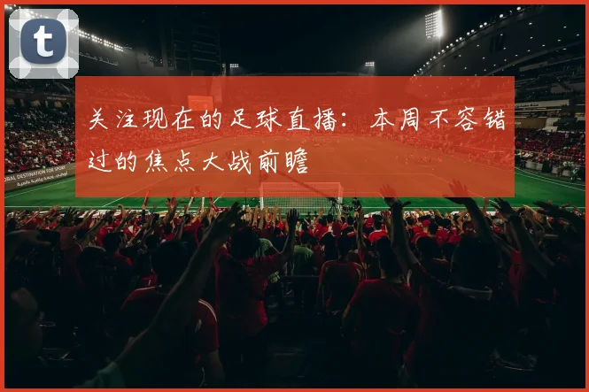 关注现在的足球直播：本周不容错过的焦点大战前瞻