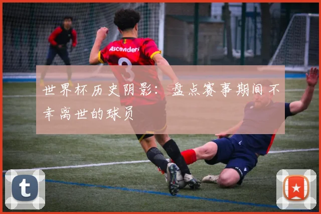 世界杯历史阴影：盘点赛事期间不幸离世的球员