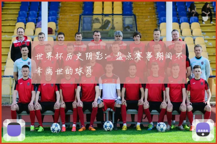 世界杯历史阴影：盘点赛事期间不幸离世的球员