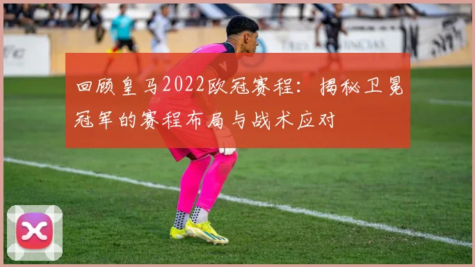 回顾皇马2022欧冠赛程：揭秘卫冕冠军的赛程布局与战术应对