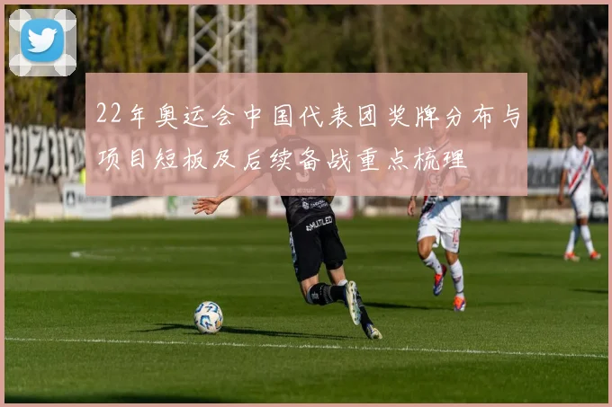 22年奥运会中国代表团奖牌分布与项目短板及后续备战重点梳理