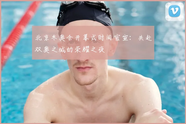 北京冬奥会开幕式时间官宣：共赴双奥之城的荣耀之夜