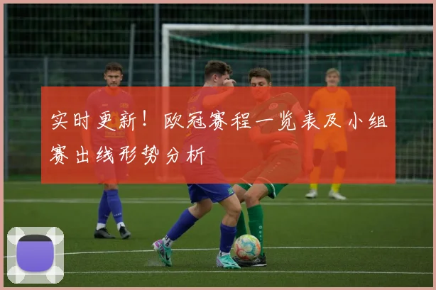 实时更新！欧冠赛程一览表及小组赛出线形势分析