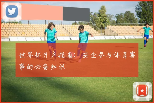 世界杯开户指南：安全参与体育赛事的必备知识