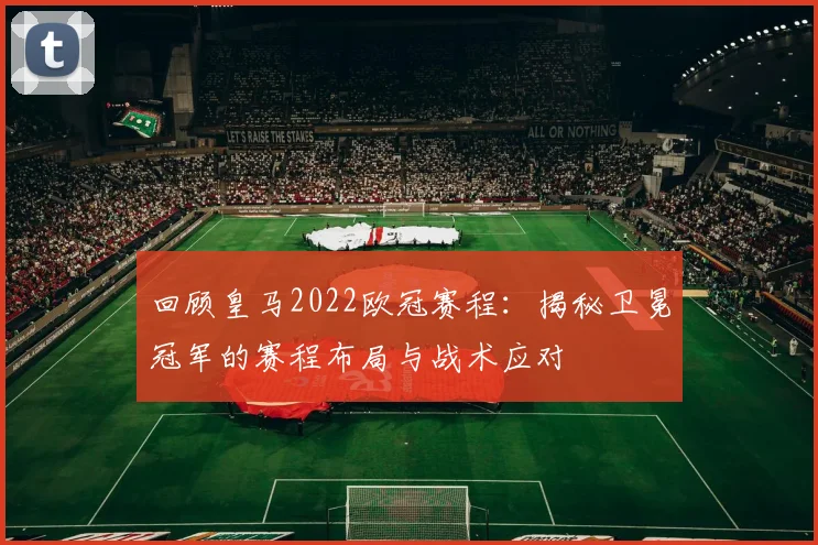 回顾皇马2022欧冠赛程：揭秘卫冕冠军的赛程布局与战术应对