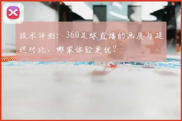 技术评测：360足球直播的画质与延迟对比，哪家体验更优？