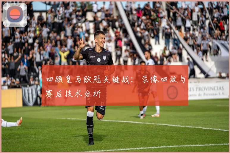 回顾皇马欧冠关键战：录像回放与赛后技术分析