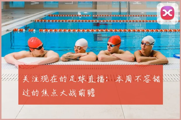 关注现在的足球直播：本周不容错过的焦点大战前瞻