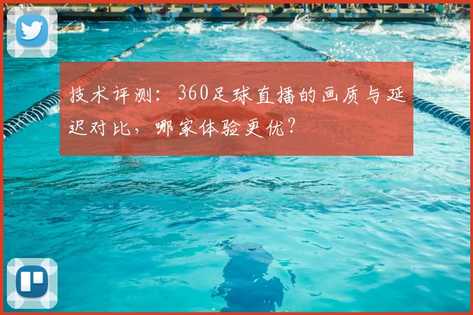 技术评测：360足球直播的画质与延迟对比，哪家体验更优？