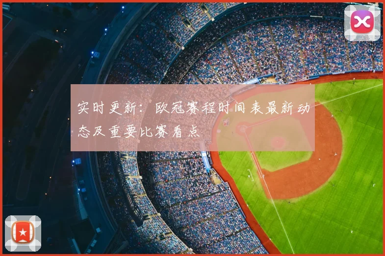 实时更新：欧冠赛程时间表最新动态及重要比赛看点
