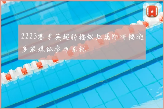 2223赛季英超转播权归属即将揭晓多家媒体参与竞标