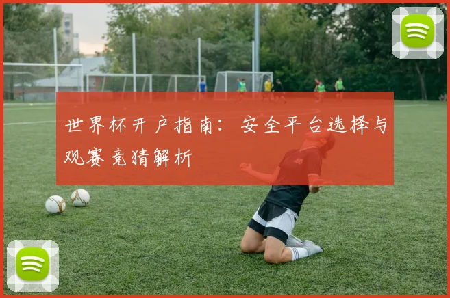 世界杯开户指南：安全平台选择与观赛竞猜解析