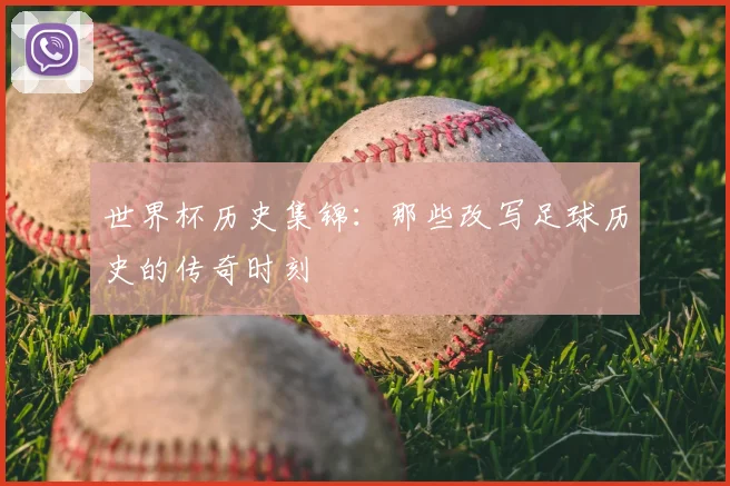 世界杯历史集锦：那些改写足球历史的传奇时刻