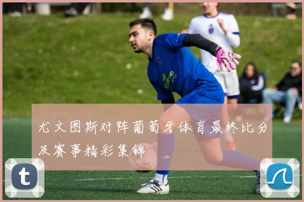 尤文图斯对阵葡萄牙体育最终比分及赛事精彩集锦