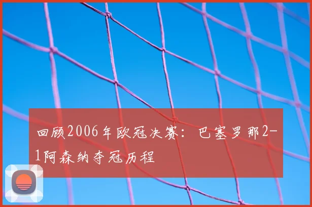 回顾2006年欧冠决赛：巴塞罗那2-1阿森纳夺冠历程