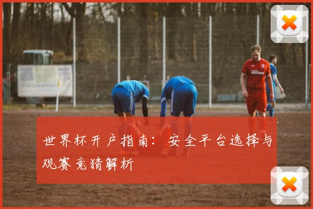 世界杯开户指南：安全平台选择与观赛竞猜解析