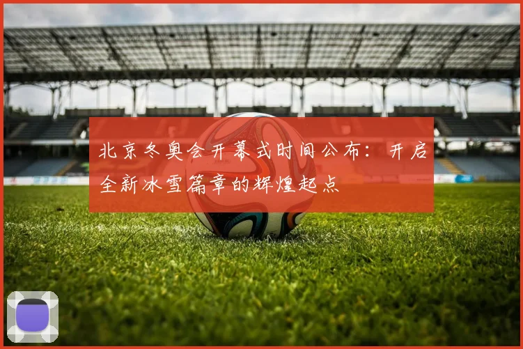 北京冬奥会开幕式时间公布：开启全新冰雪篇章的辉煌起点